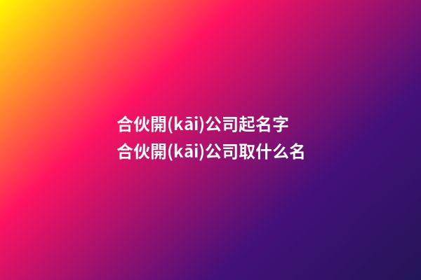 合伙開(kāi)公司起名字 合伙開(kāi)公司取什么名